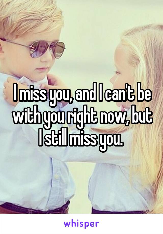 I miss you, and I can't be with you right now, but I still miss you. 