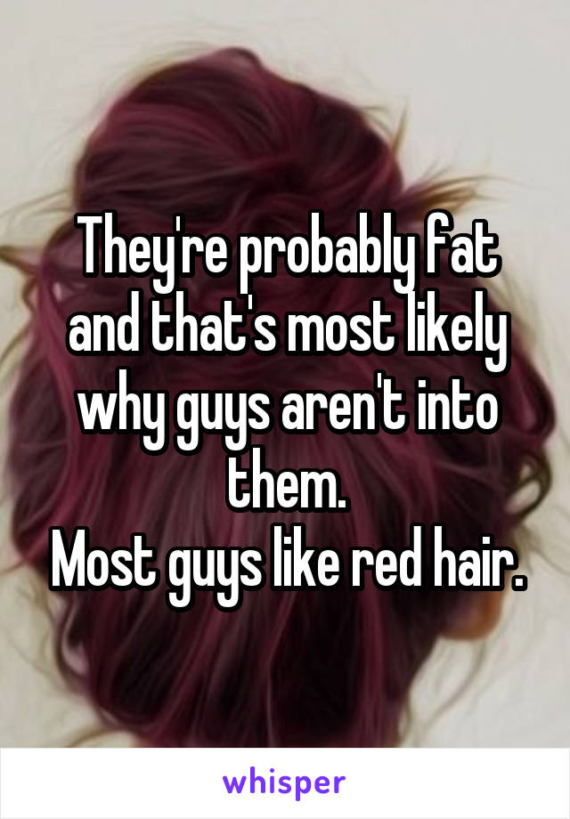 They're probably fat and that's most likely why guys aren't into them.
Most guys like red hair.