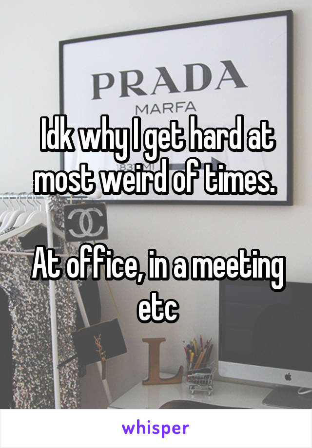 Idk why I get hard at most weird of times. 

At office, in a meeting etc