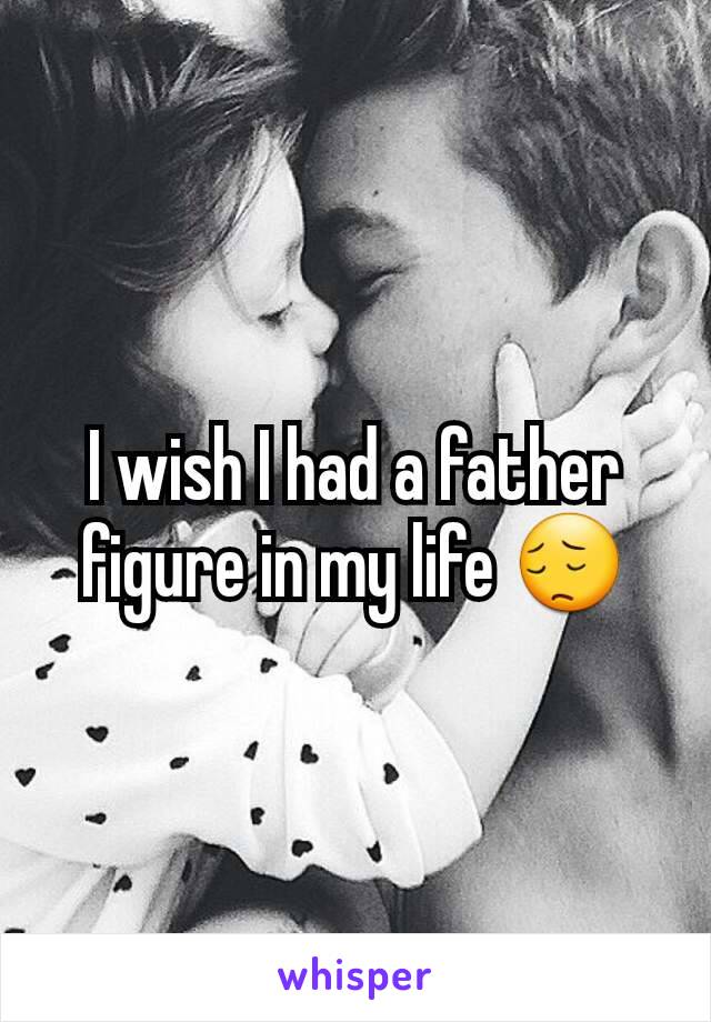 I wish I had a father figure in my life 😔