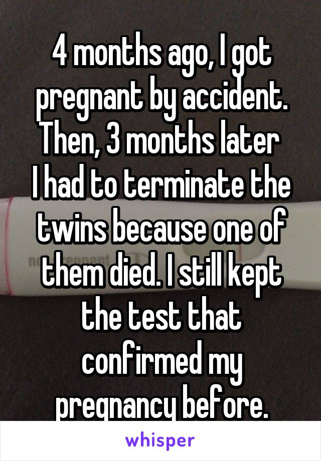 4 months ago, I got pregnant by accident. Then, 3 months later 
I had to terminate the twins because one of them died. I still kept the test that confirmed my pregnancy before.