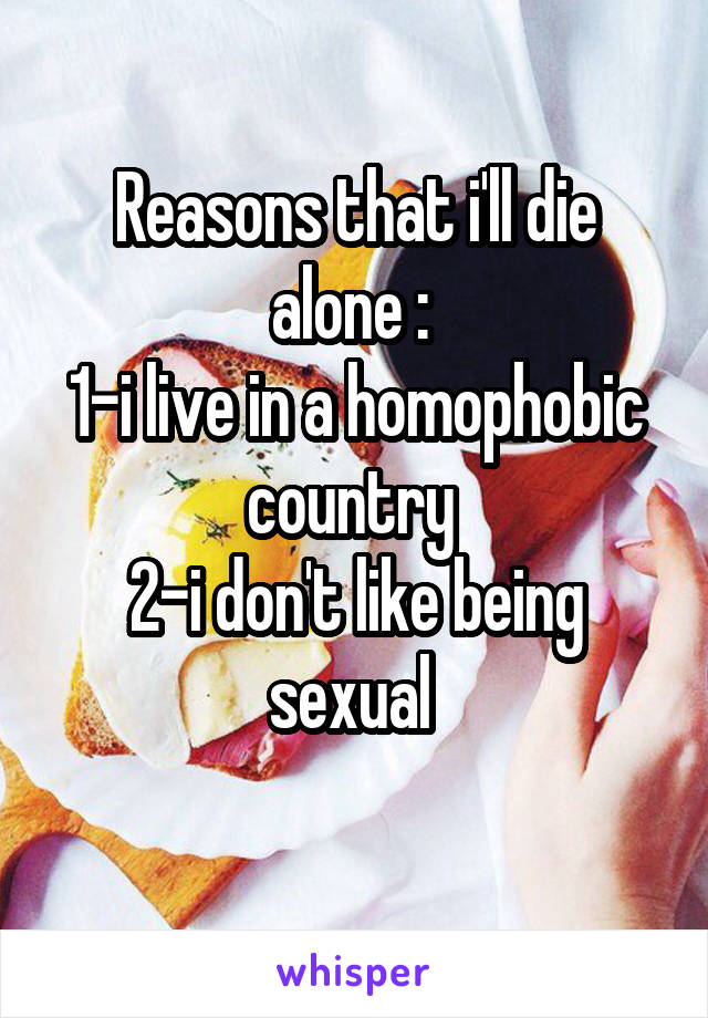 Reasons that i'll die alone : 
1-i live in a homophobic country 
2-i don't like being sexual 
