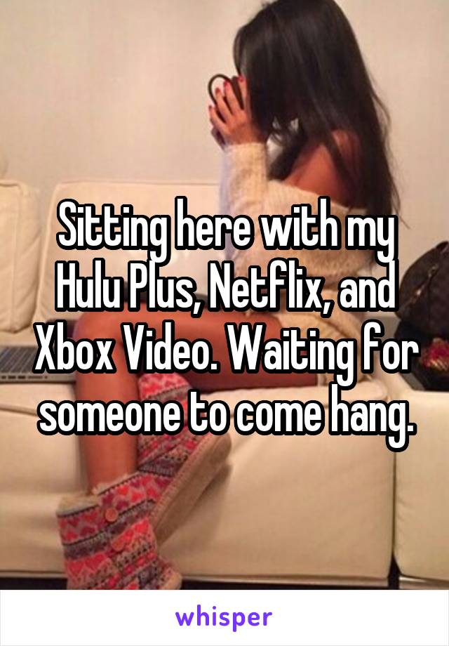 Sitting here with my Hulu Plus, Netflix, and Xbox Video. Waiting for someone to come hang.