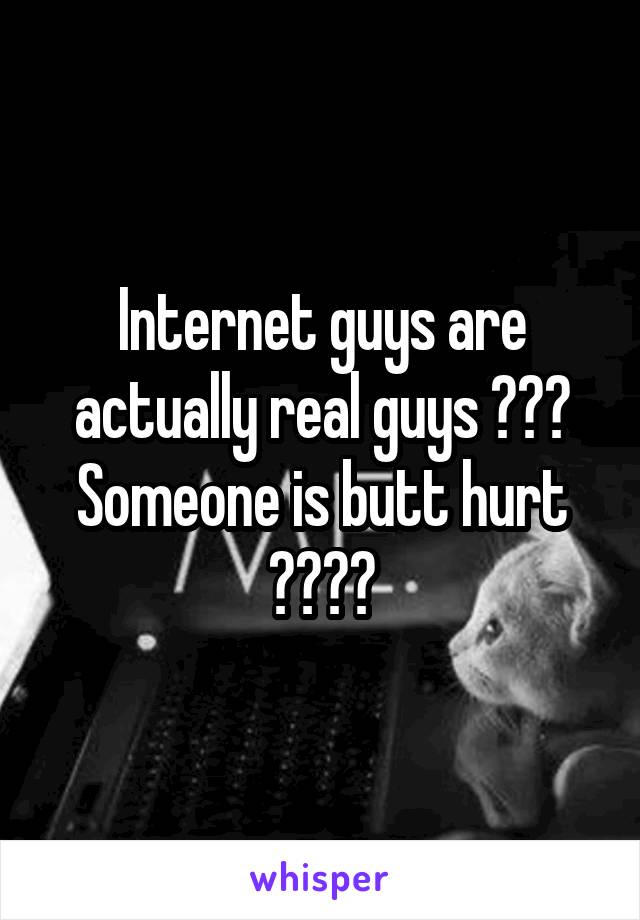 Internet guys are actually real guys 😊😊😊 Someone is butt hurt 😂😂😂😂