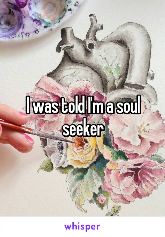 I was told I'm a soul seeker