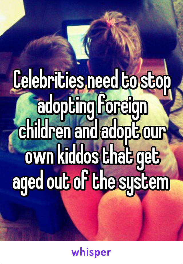 Celebrities need to stop adopting foreign children and adopt our own kiddos that get aged out of the system 