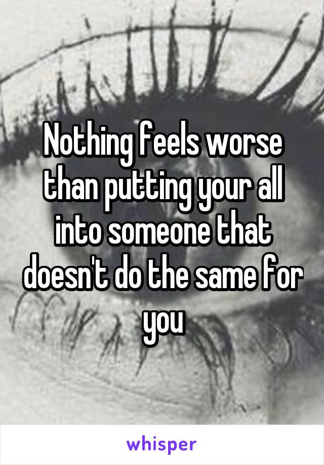 Nothing feels worse than putting your all into someone that doesn't do the same for you