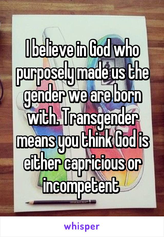 I believe in God who purposely made us the gender we are born with. Transgender means you think God is either capricious or incompetent 