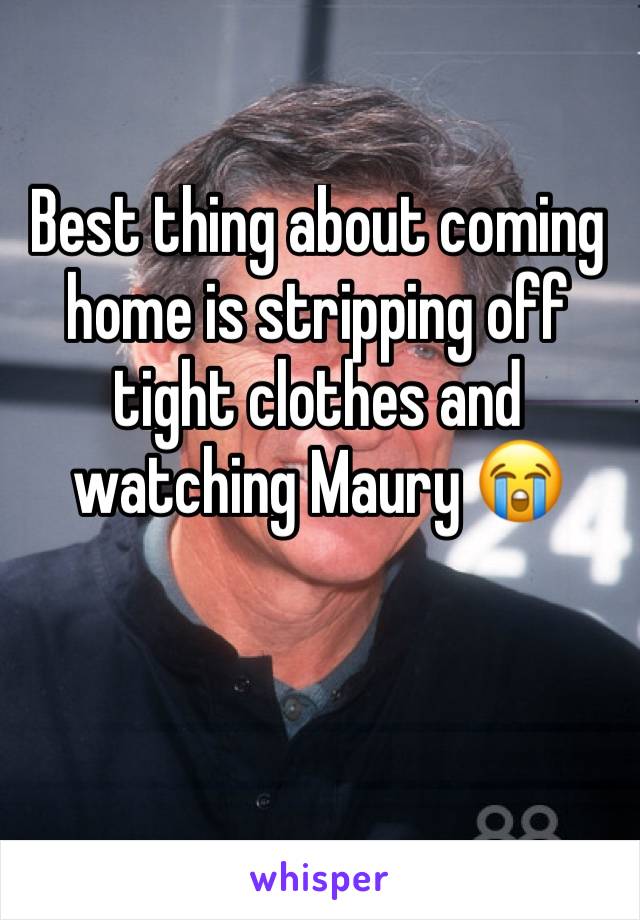 Best thing about coming home is stripping off tight clothes and watching Maury 😭