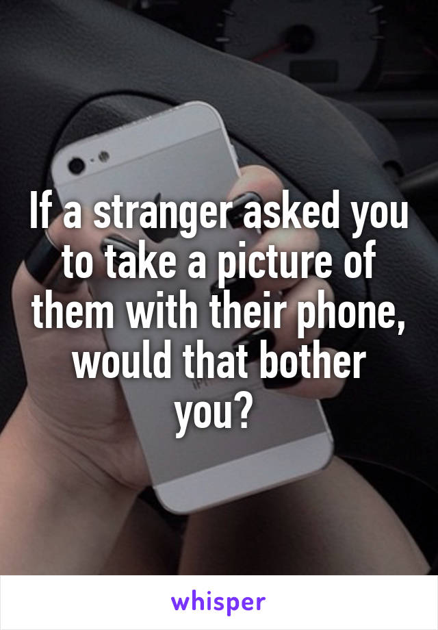 If a stranger asked you to take a picture of them with their phone, would that bother you? 