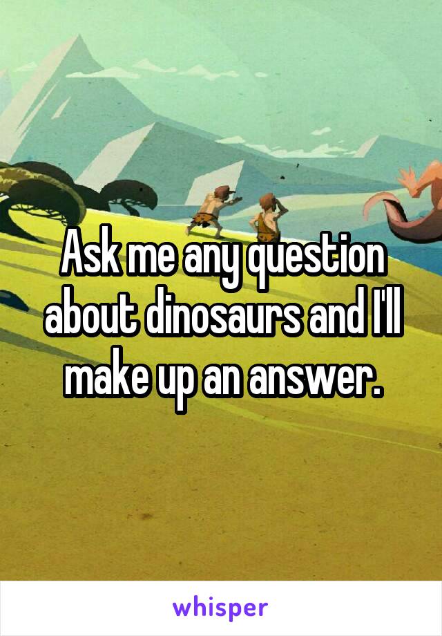 Ask me any question about dinosaurs and I'll make up an answer.