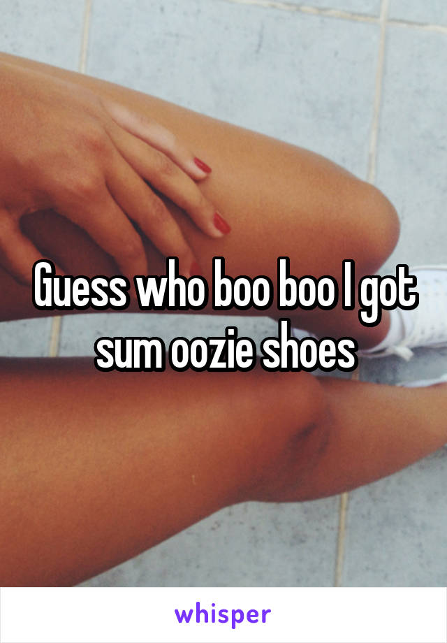 Guess who boo boo I got sum oozie shoes