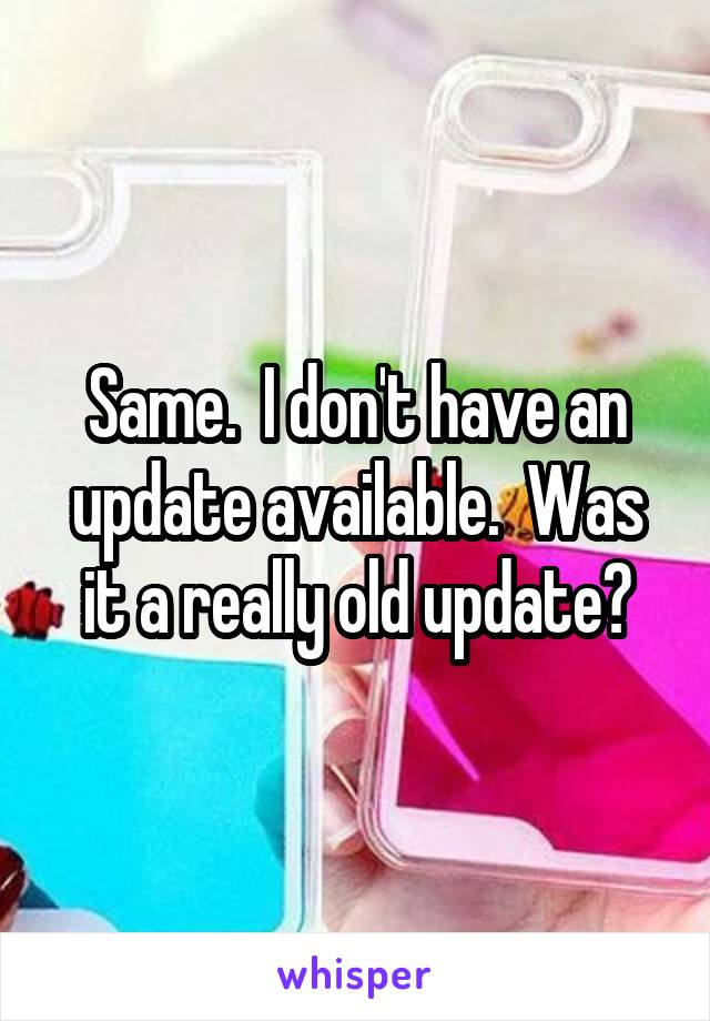 Same.  I don't have an update available.  Was it a really old update?