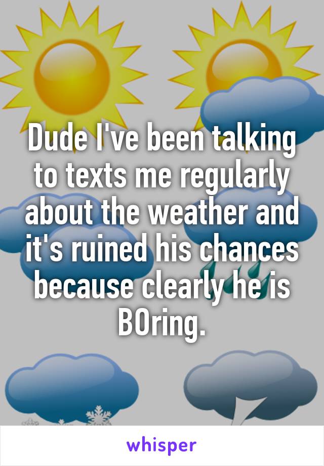 Dude I've been talking to texts me regularly about the weather and it's ruined his chances because clearly he is BOring.