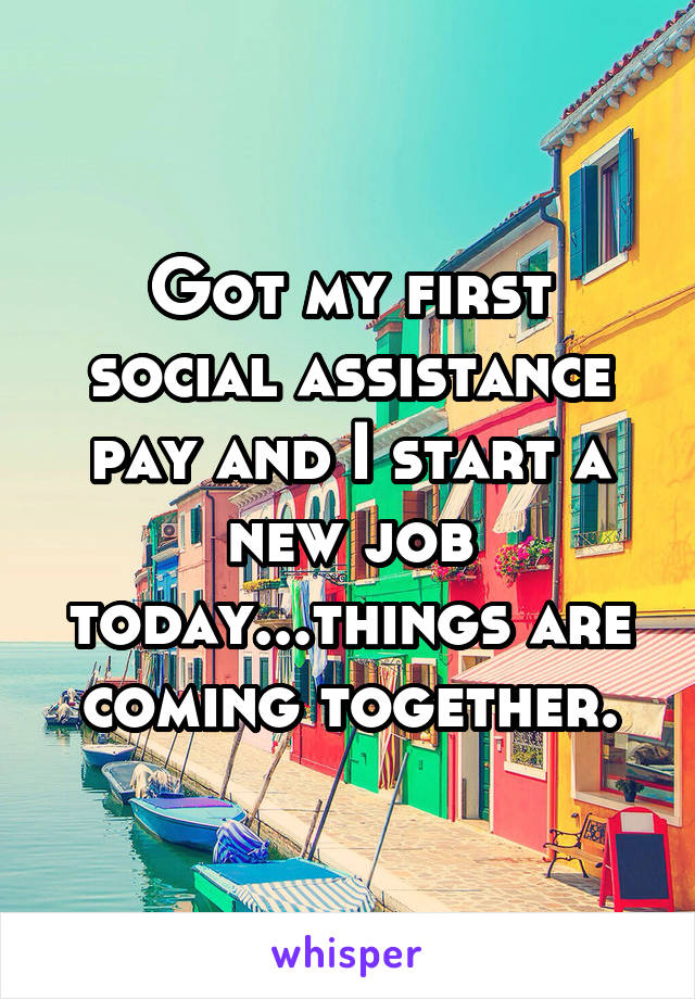 Got my first social assistance pay and I start a new job today...things are coming together.
