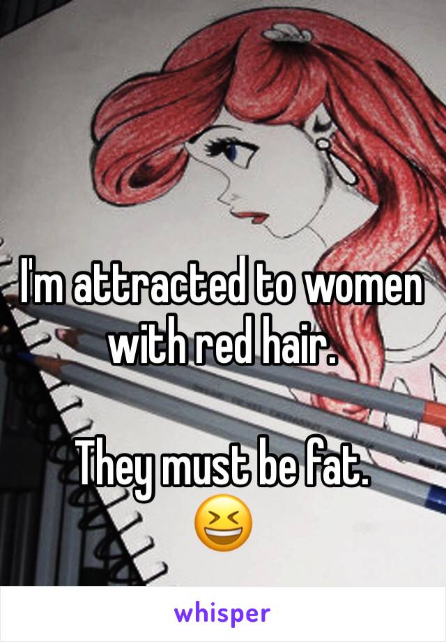 I'm attracted to women with red hair. 

They must be fat. 
😆