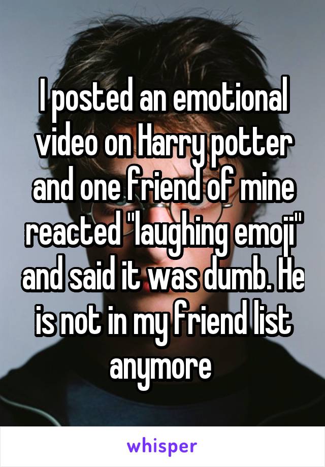 I posted an emotional video on Harry potter and one friend of mine reacted "laughing emoji" and said it was dumb. He is not in my friend list anymore 