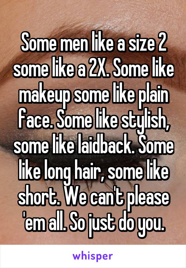 Some men like a size 2 some like a 2X. Some like makeup some like plain face. Some like stylish, some like laidback. Some like long hair, some like short. We can't please 'em all. So just do you.