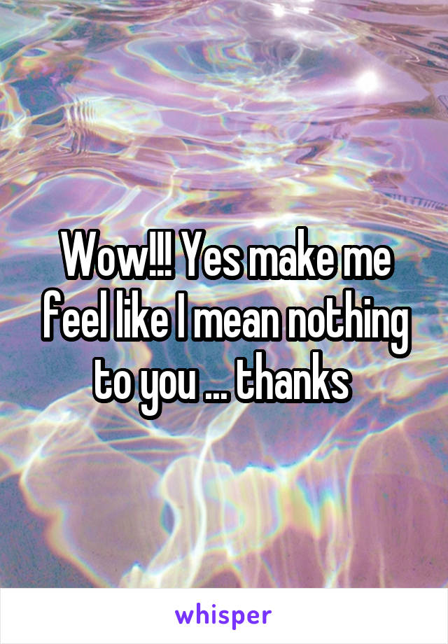 Wow!!! Yes make me feel like I mean nothing to you ... thanks 