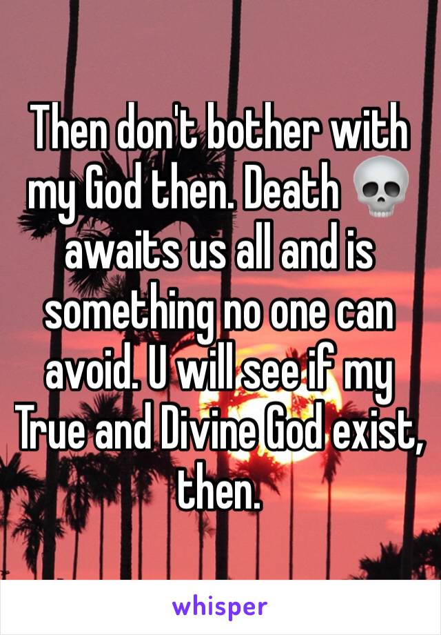 Then don't bother with my God then. Death 💀 awaits us all and is something no one can avoid. U will see if my True and Divine God exist, then. 