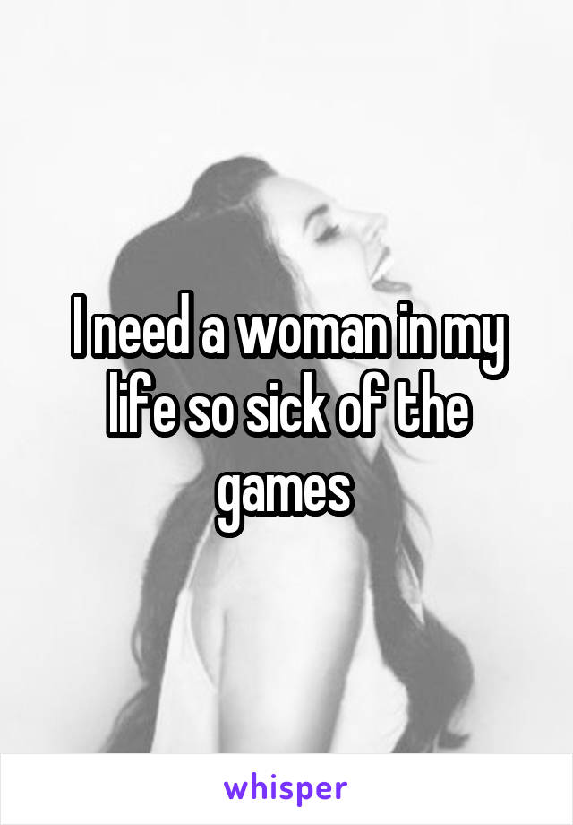 I need a woman in my life so sick of the games 