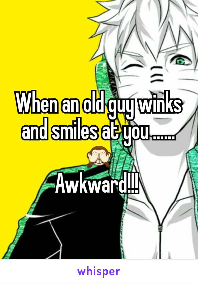 When an old guy winks and smiles at you ......🙈
Awkward!!! 