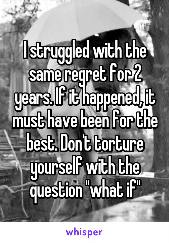 I struggled with the same regret for 2 years. If it happened, it must have been for the best. Don't torture yourself with the question "what if"