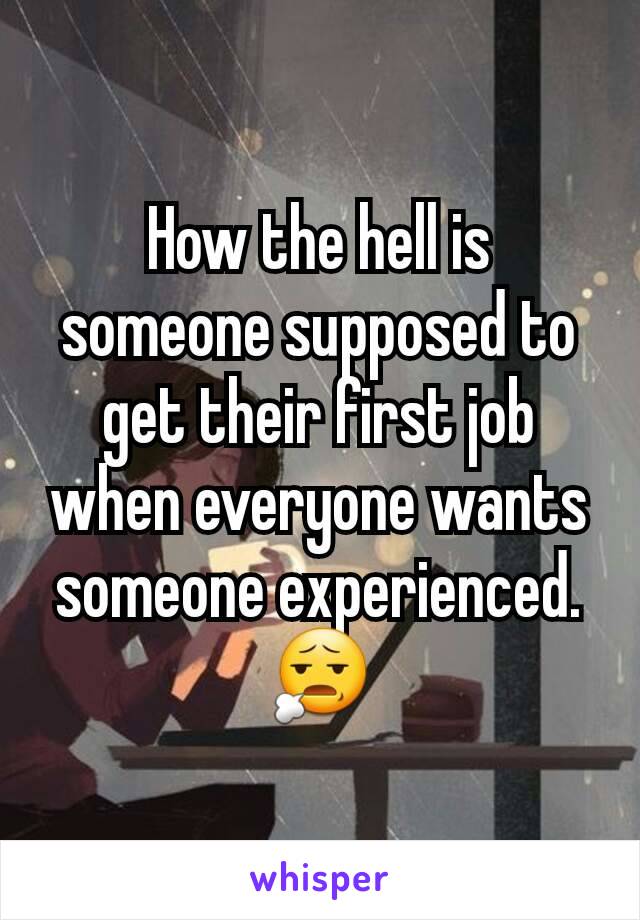 How the hell is someone supposed to get their first job when everyone wants someone experienced. 😧