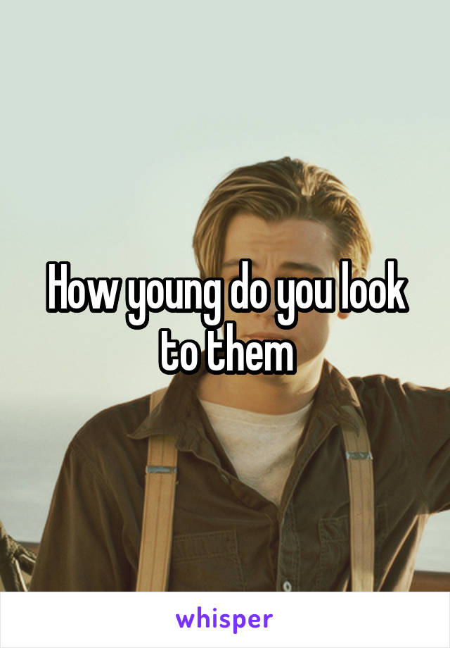 How young do you look to them