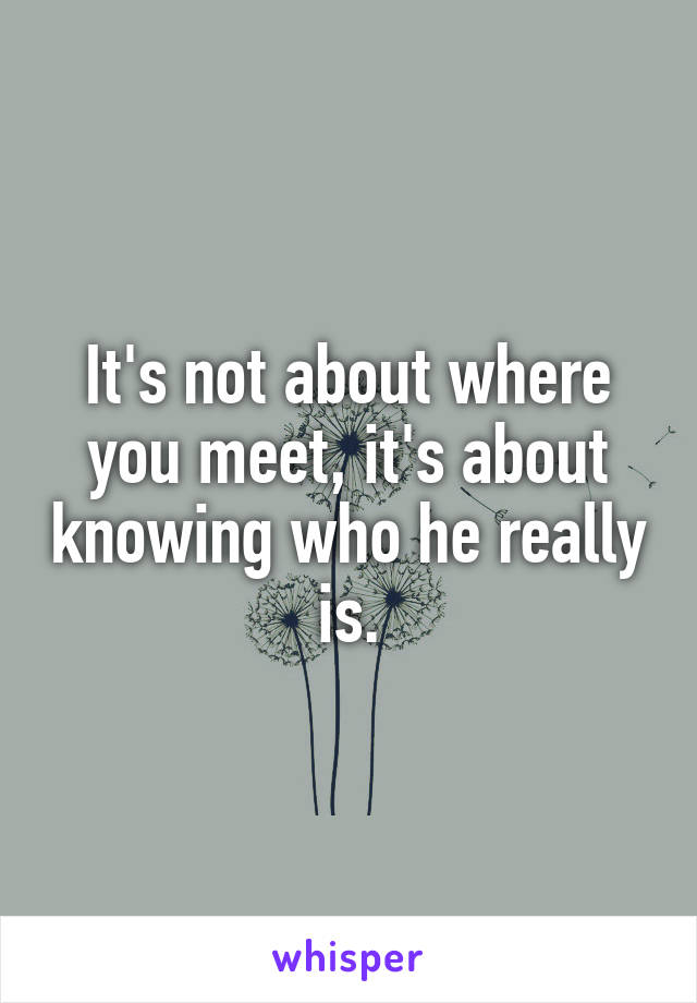 It's not about where you meet, it's about knowing who he really is.