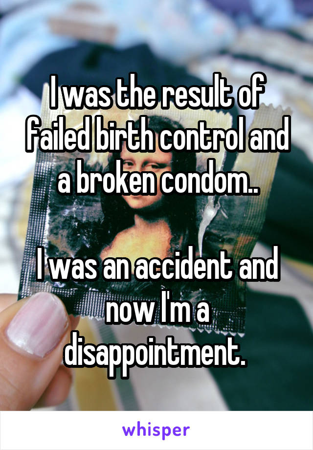 I was the result of failed birth control and a broken condom..

I was an accident and now I'm a disappointment. 