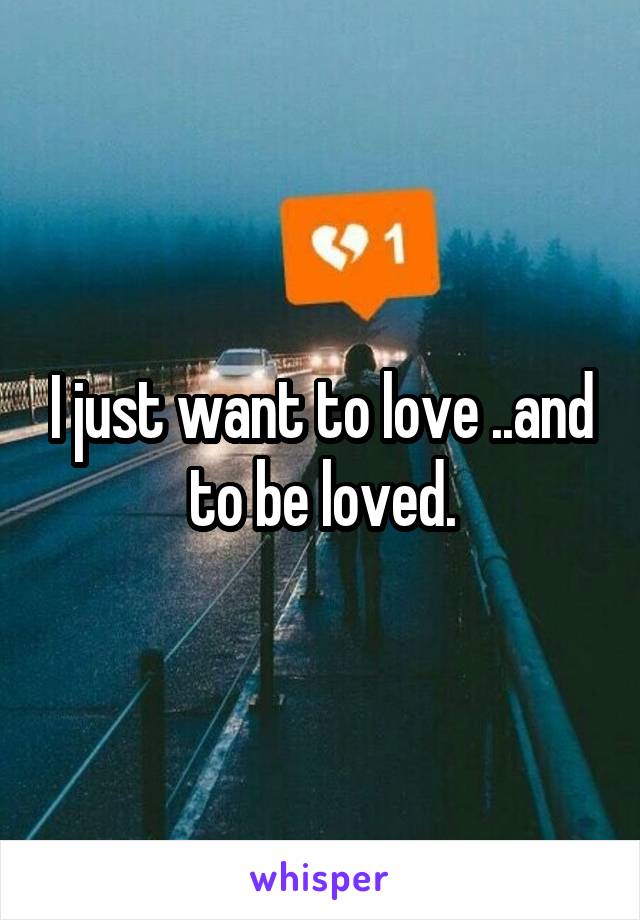 I just want to love ..and to be loved.