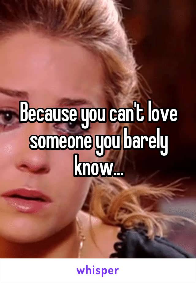 Because you can't love someone you barely know...