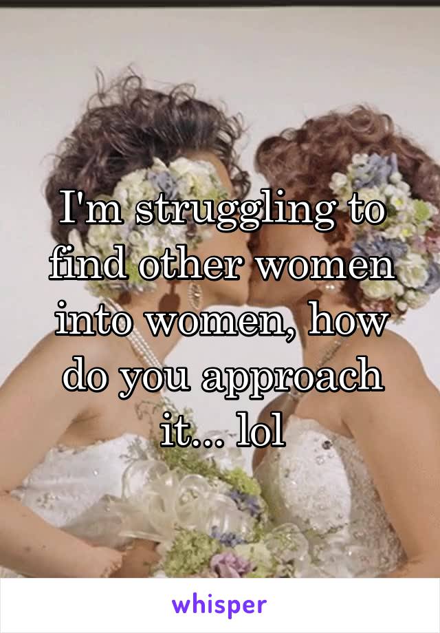 I'm struggling to find other women into women, how do you approach it... lol