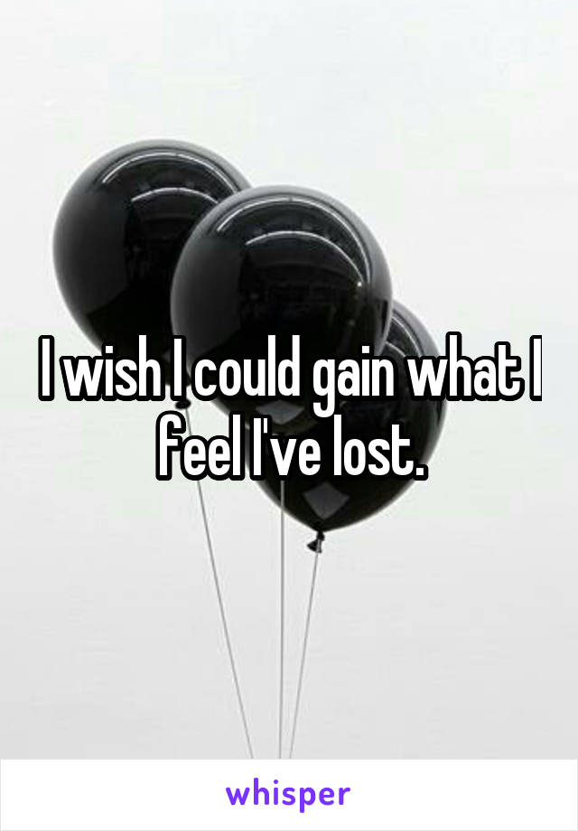 I wish I could gain what I feel I've lost.