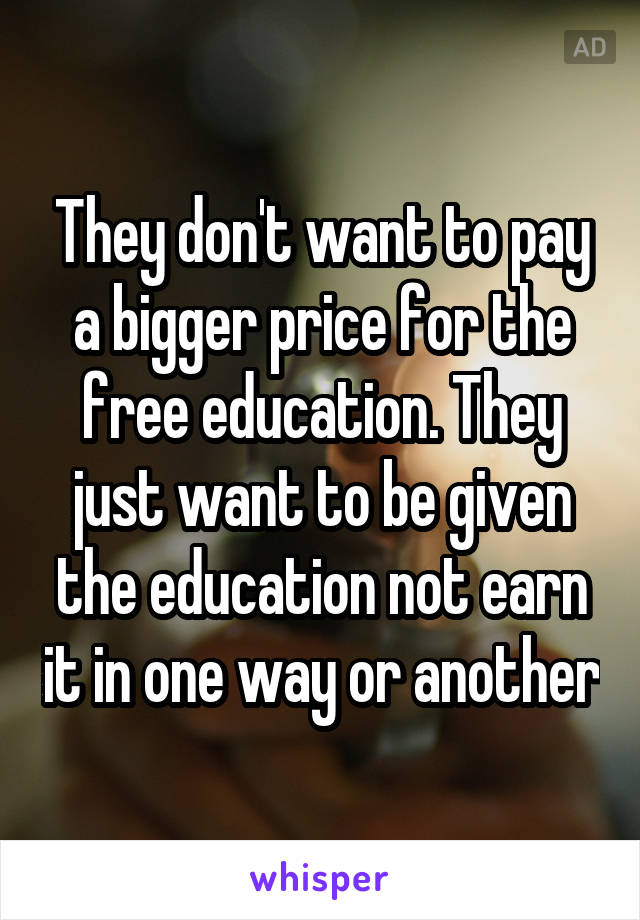 They don't want to pay a bigger price for the free education. They just want to be given the education not earn it in one way or another