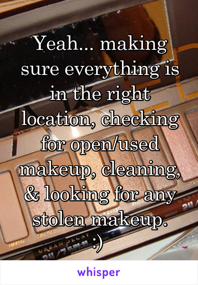 Yeah... making sure everything is in the right location, checking for open/used makeup, cleaning, & looking for any stolen makeup.
:) 