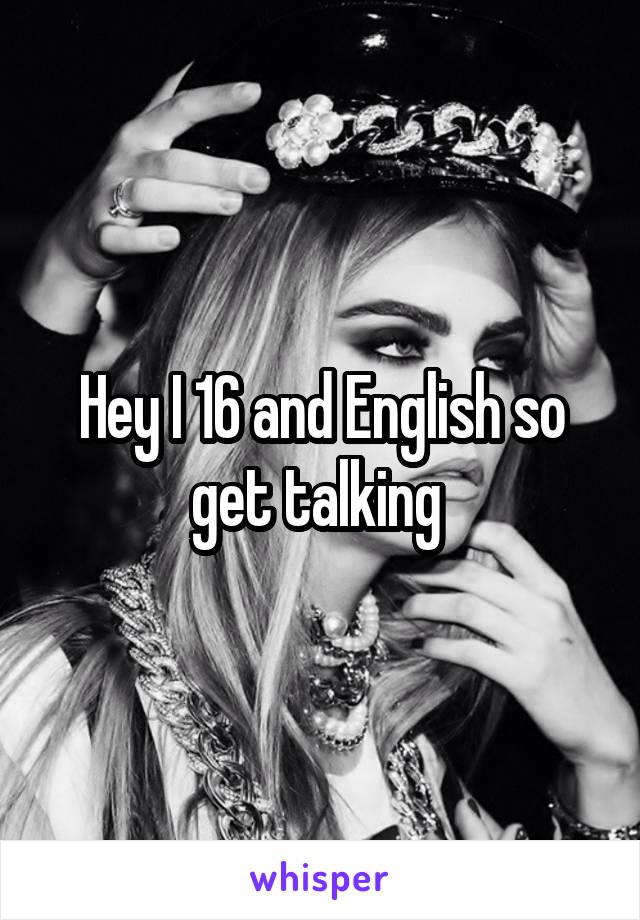 Hey I 16 and English so get talking 
