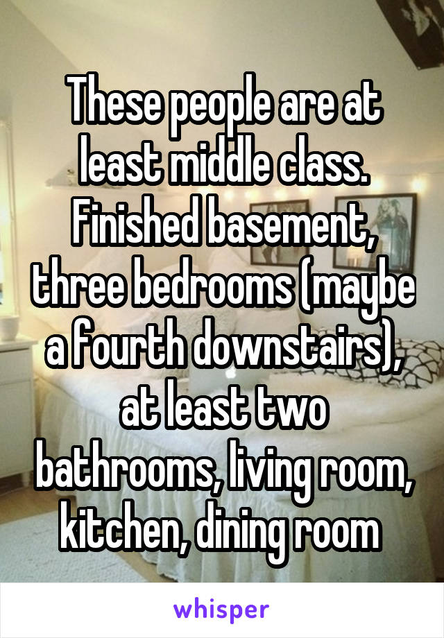 These people are at least middle class. Finished basement, three bedrooms (maybe a fourth downstairs), at least two bathrooms, living room, kitchen, dining room 