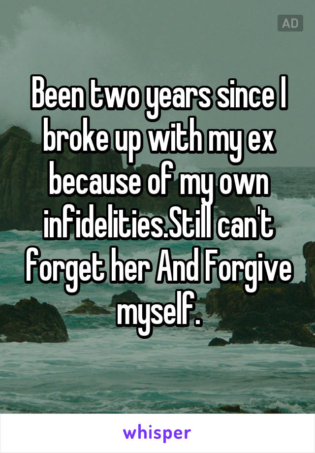 Been two years since I broke up with my ex because of my own infidelities.Still can't forget her And Forgive myself.

