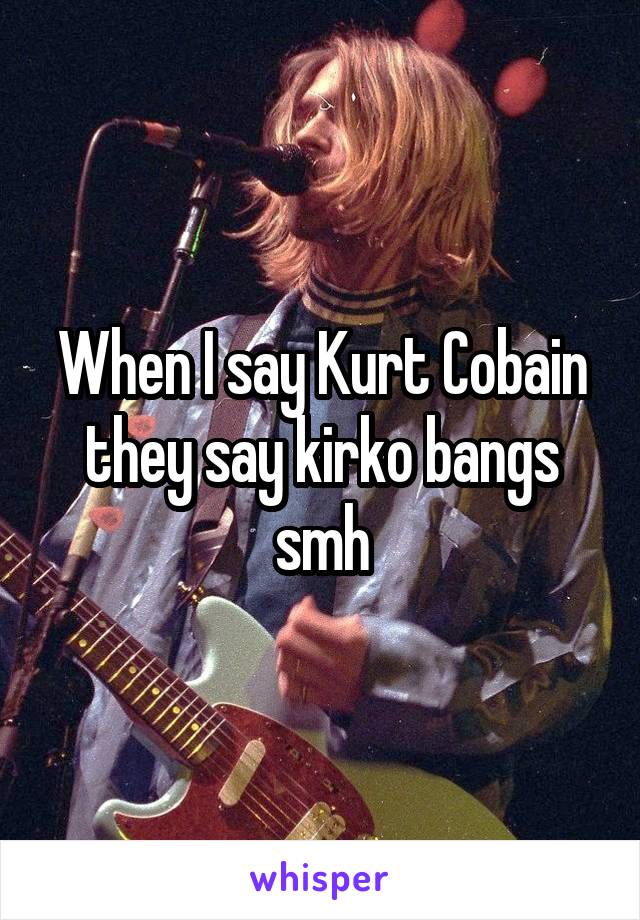 When I say Kurt Cobain they say kirko bangs smh