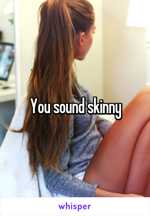 You sound skinny