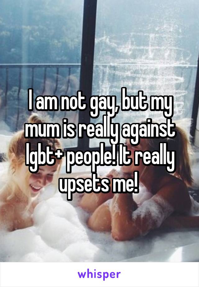 I am not gay, but my mum is really against lgbt+ people! It really upsets me! 