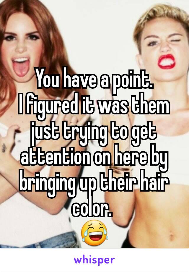 You have a point.
I figured it was them just trying to get attention on here by bringing up their hair color. 
😂