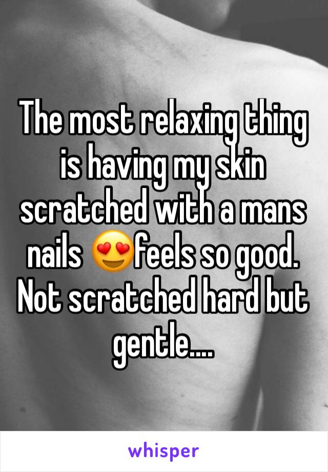 The most relaxing thing is having my skin scratched with a mans nails 😍feels so good. Not scratched hard but gentle....