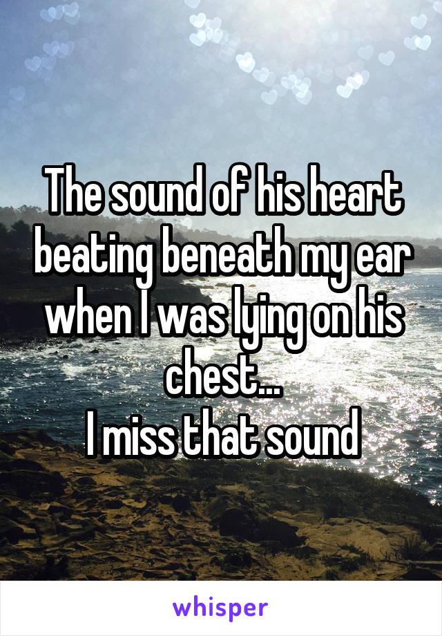 The sound of his heart beating beneath my ear when I was lying on his chest...
I miss that sound