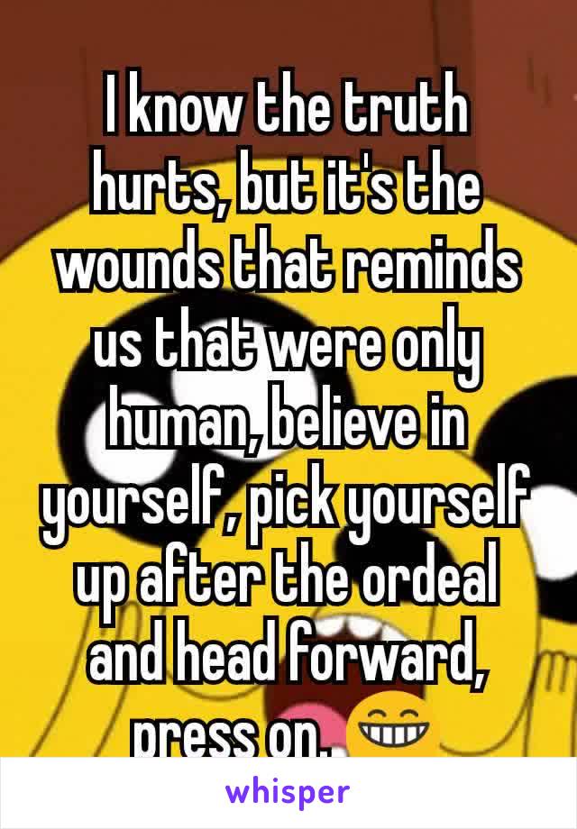 I know the truth hurts, but it's the wounds that reminds us that were only human, believe in yourself, pick yourself up after the ordeal and head forward, press on. 😁