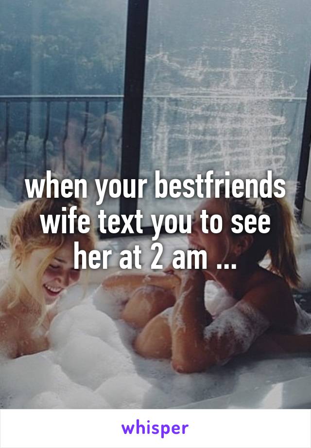 when your bestfriends wife text you to see her at 2 am ...