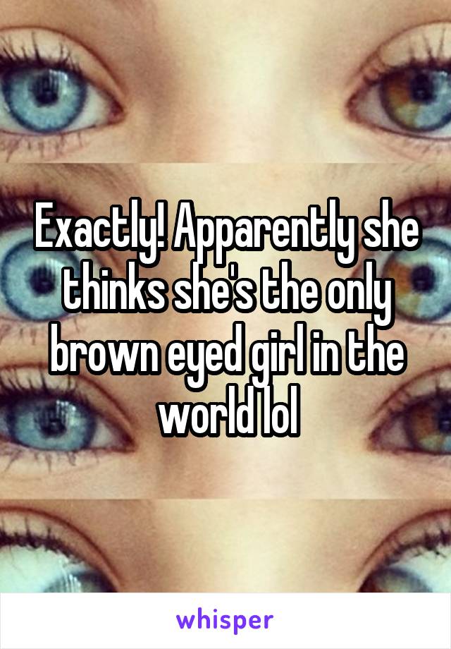 Exactly! Apparently she thinks she's the only brown eyed girl in the world lol