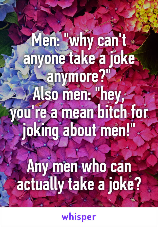 Men: "why can't anyone take a joke anymore?"
Also men: "hey, you're a mean bitch for joking about men!"

Any men who can actually take a joke?